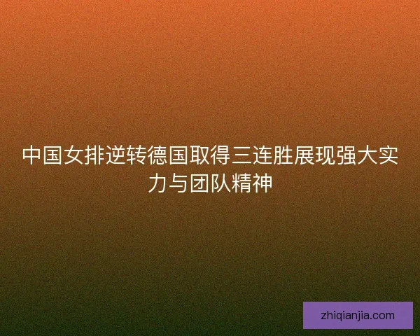 中国女排逆转德国取得三连胜展现强大实力与团队精神