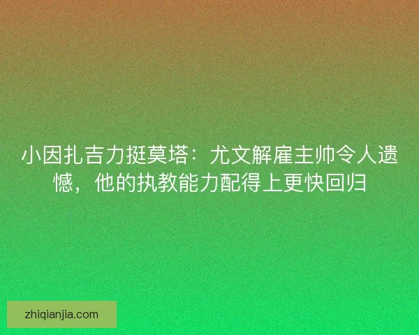小因扎吉力挺莫塔：尤文解雇主帅令人遗憾，他的执教能力配得上更快回归