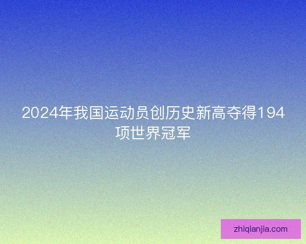 2024年我国运动员创历史新高夺得194项世界冠军