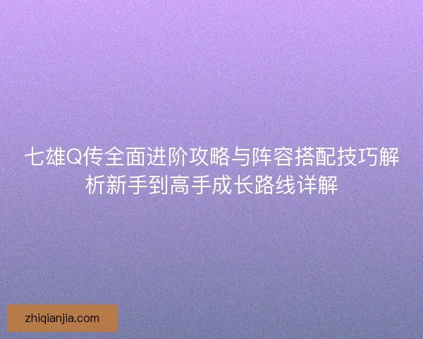 七雄Q传全面进阶攻略与阵容搭配技巧解析新手到高手成长路线详解