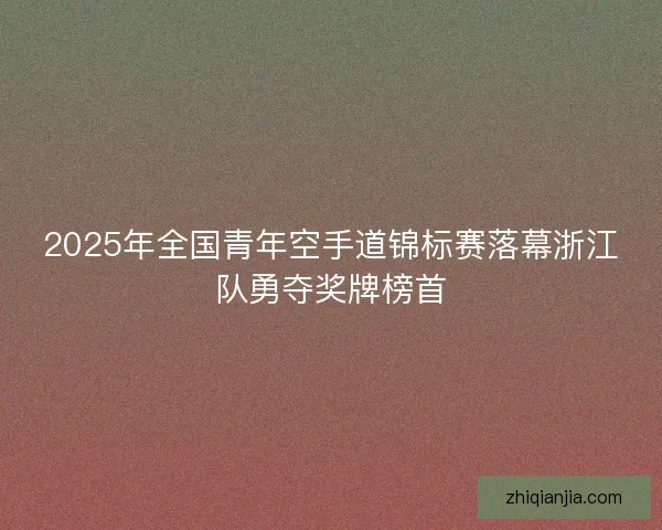 2025年全国青年空手道锦标赛落幕浙江队勇夺奖牌榜首 2025年全国青年空手道锦标赛落幕浙江队勇夺奖牌榜首