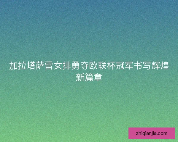 加拉塔萨雷女排勇夺欧联杯冠军书写辉煌新篇章