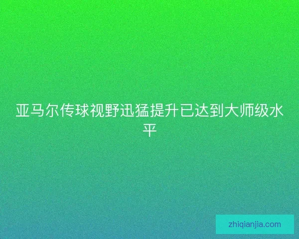 亚马尔传球视野迅猛提升已达到大师级水平