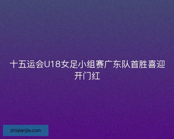 十五运会U18女足小组赛广东队首胜喜迎开门红