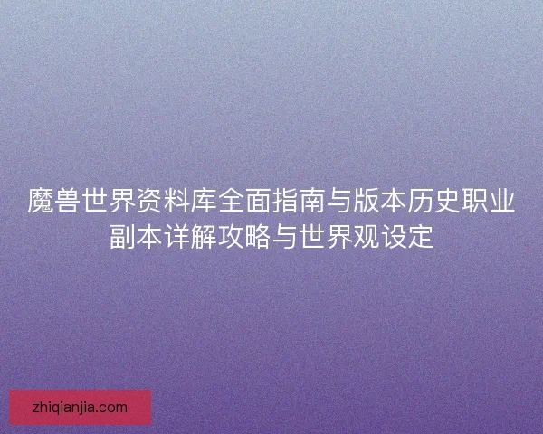 魔兽世界资料库全面指南与版本历史职业副本详解攻略与世界观设定