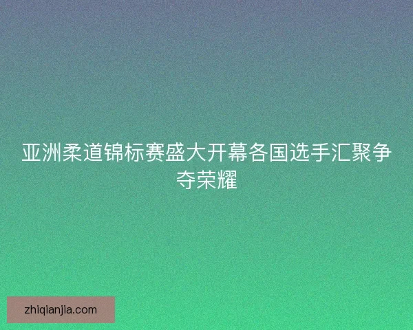 亚洲柔道锦标赛盛大开幕各国选手汇聚争夺荣耀