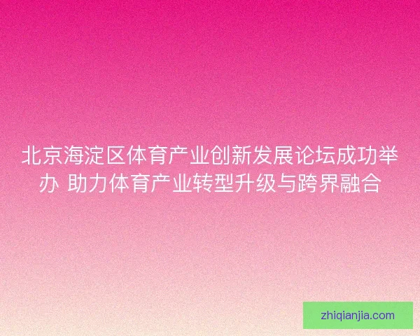 北京海淀区体育产业创新发展论坛成功举办 助力体育产业转型升级与跨界融合