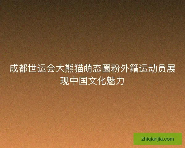 成都世运会大熊猫萌态圈粉外籍运动员展现中国文化魅力