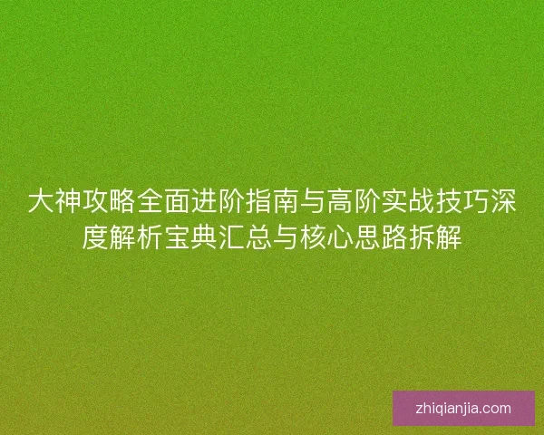 大神攻略全面进阶指南与高阶实战技巧深度解析宝典汇总与核心思路拆解