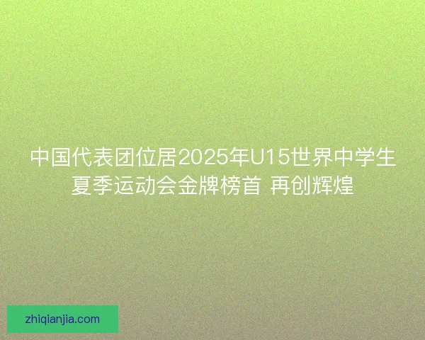 中国代表团位居2025年U15世界中学生夏季运动会金牌榜首 再创辉煌