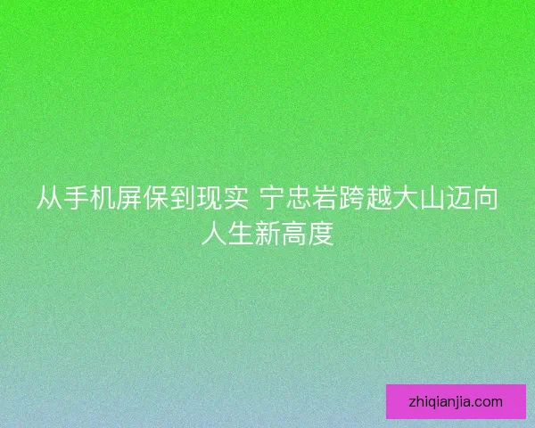 从手机屏保到现实 宁忠岩跨越大山迈向人生新高度 从手机屏保到现实 宁忠岩跨越大山迈向人生新高度