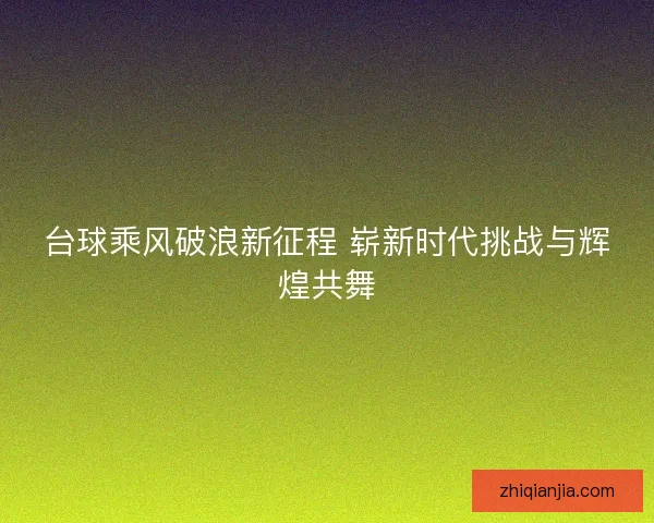 台球乘风破浪新征程 崭新时代挑战与辉煌共舞 台球乘风破浪新征程 崭新时代挑战与辉煌共舞