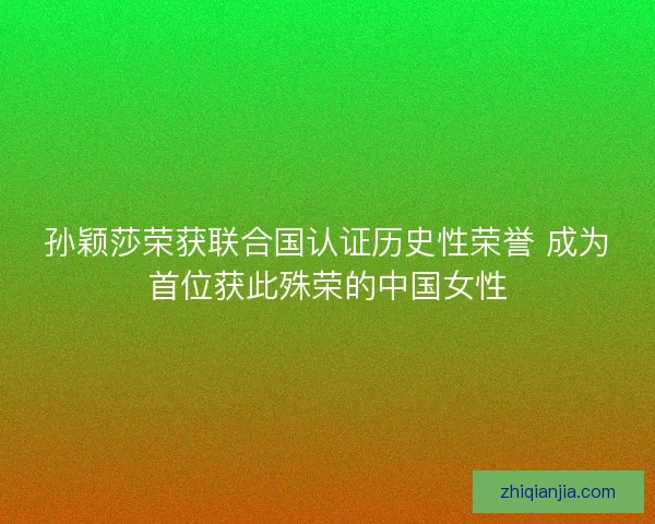 孙颖莎荣获联合国认证历史性荣誉 成为首位获此殊荣的中国女性 孙颖莎荣获联合国认证历史性荣誉 成为首位获此殊荣的中国女性