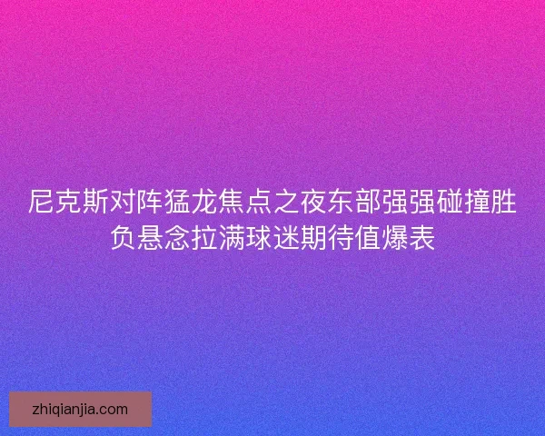 尼克斯对阵猛龙焦点之夜东部强强碰撞胜负悬念拉满球迷期待值爆表 尼克斯对阵猛龙焦点之夜东部强强碰撞胜负悬念拉满球迷期待值爆表