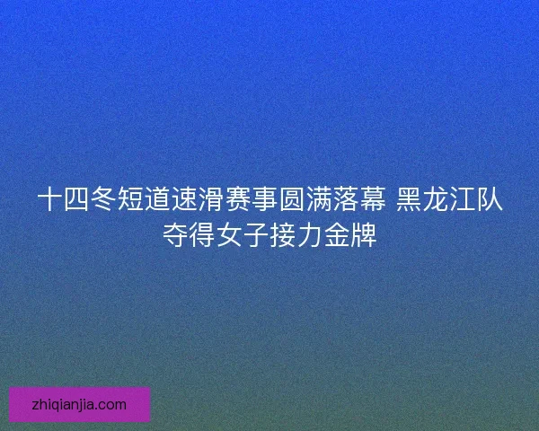 十四冬短道速滑赛事圆满落幕 黑龙江队夺得女子接力金牌