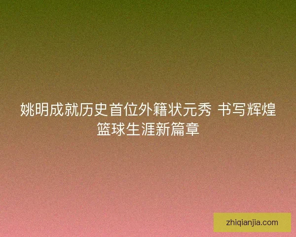姚明成就历史首位外籍状元秀 书写辉煌篮球生涯新篇章 姚明成就历史首位外籍状元秀 书写辉煌篮球生涯新篇章